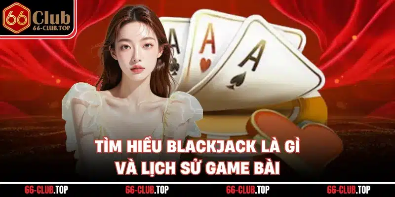 Tìm hiểu Blackjack là gì và lịch sử game bài